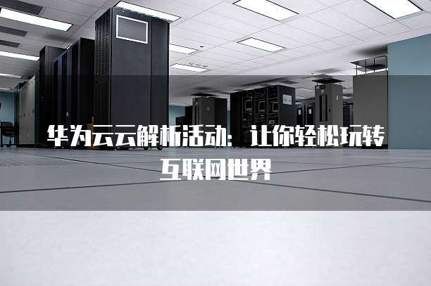 华为云云解析活动:让你轻松玩转互联网世界