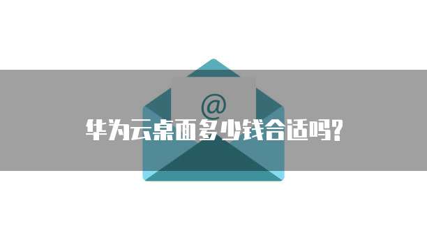 华为云桌面多少钱合适吗?