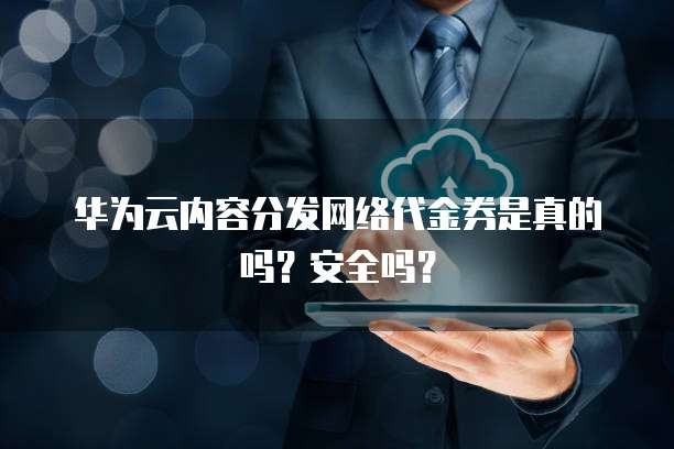 华为云内容分发网络代金券是真的吗?安全吗?