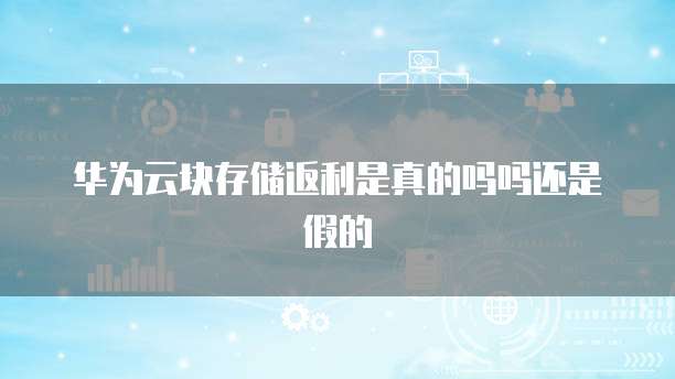 华为云块存储返利是真的吗吗还是假的