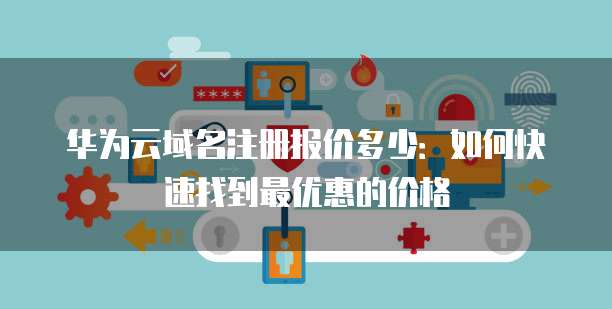 华为云域名注册报价多少:如何快速找到最优惠的价格