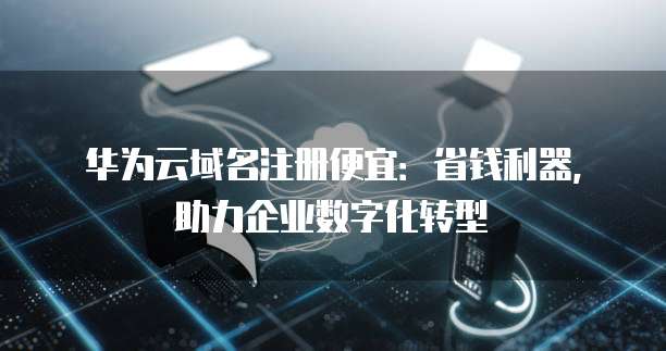 华为云域名注册便宜：省钱利器，助力企业数字化转型