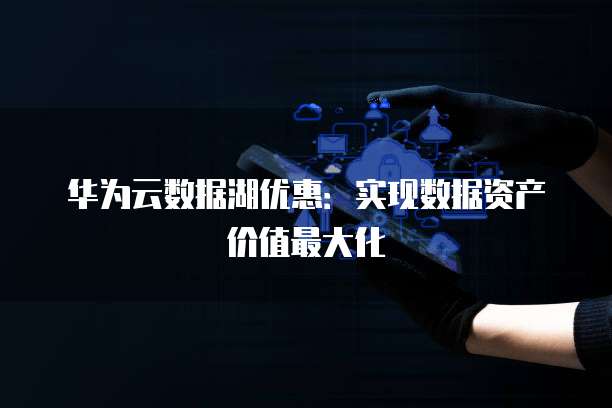 华为云数据湖优惠:实现数据资产价值最大化