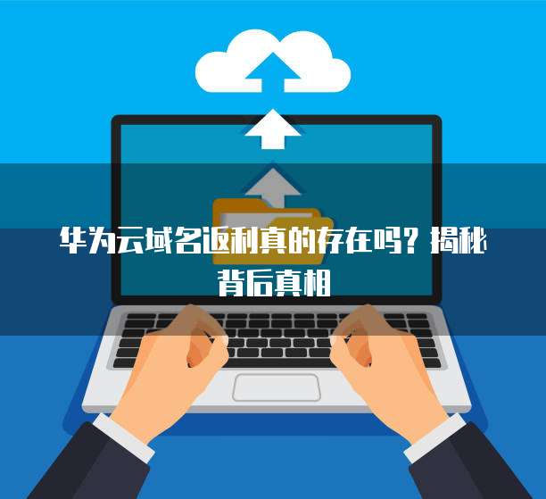 华为云域名返利真的存在吗?揭秘背后真相