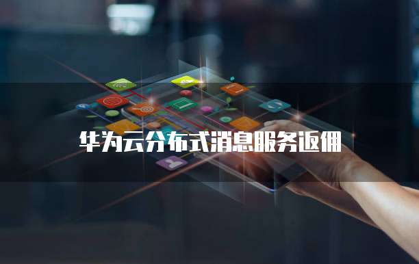 华为云分布式消息服务返佣,华为云分布式消息服务返佣吗
