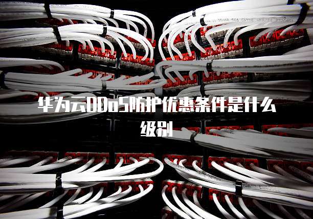 华为云DDoS防护优惠条件是什么级别