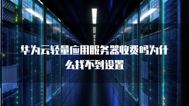 华为云轻量应用服务器收费吗为什么找不到设置