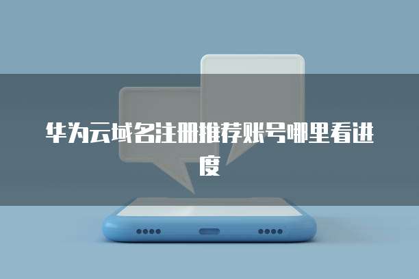 华为云域名注册推荐账号哪里看进度