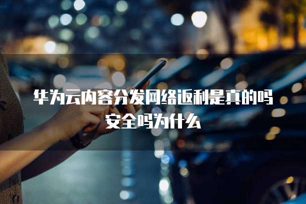 华为云内容分发网络返利是真的吗安全吗为什么