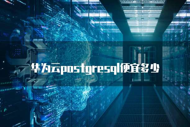 华为云postgresql便宜多少