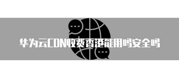 华为云CDN收费香港能用吗安全吗