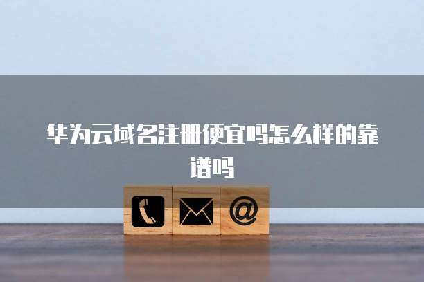 华为云域名注册便宜吗怎么样的靠谱吗