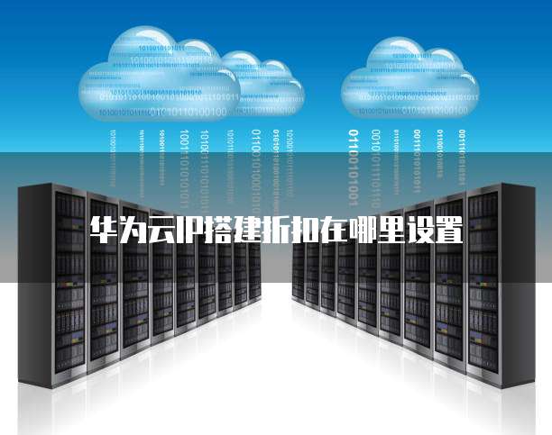 华为云IP搭建折扣在哪里设置