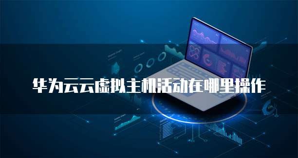 华为云云虚拟主机活动在哪里操作