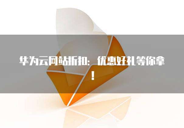 华为云网站折扣:优惠好礼等你拿!