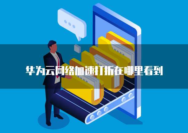 华为云网络加速打折在哪里看到