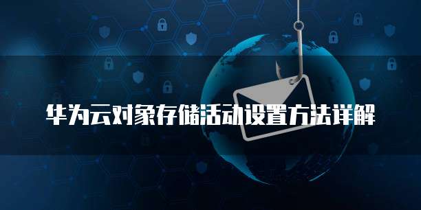 华为云对象存储活动设置方法详解