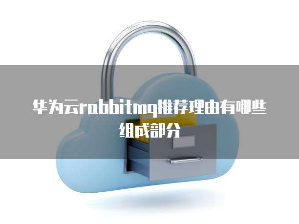 华为云rabbitmq推荐理由有哪些组成部分