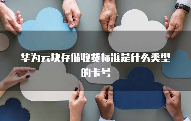 华为云块存储收费标准是什么类型的卡号