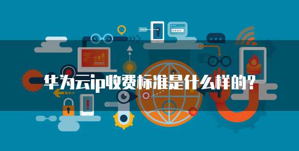 华为云ip收费标准是什么样的?