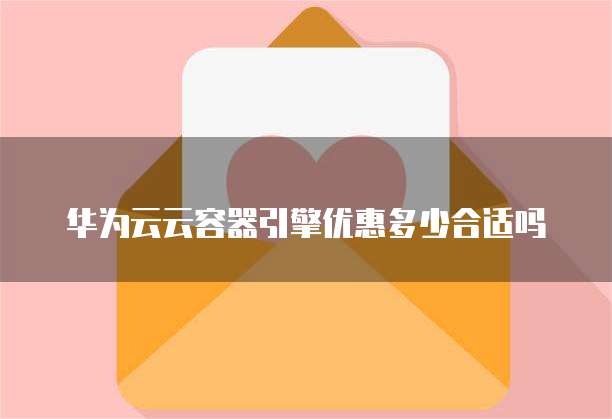 华为云云容器引擎优惠多少合适吗
