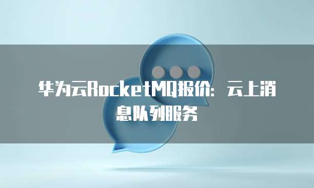 华为云RocketMQ报价:云上消息队列服务