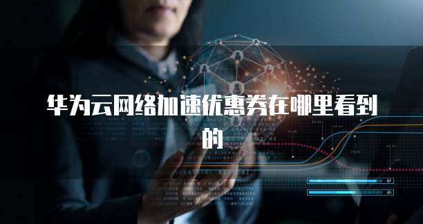 华为云网络加速优惠券在哪里看到的