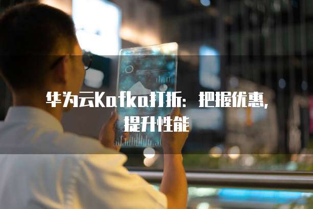 华为云Kafka打折:把握优惠,提升性能