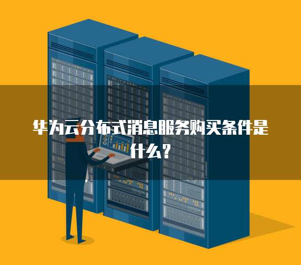 华为云分布式消息服务购买条件是什么?