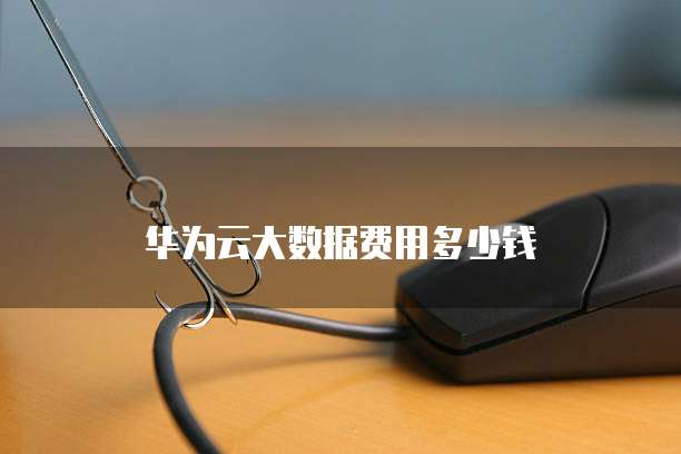 华为云大数据费用多少钱