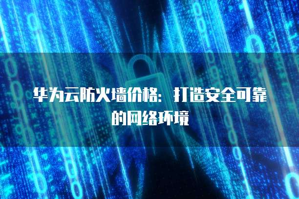 华为云防火墙价格:打造安全可靠的网络环境