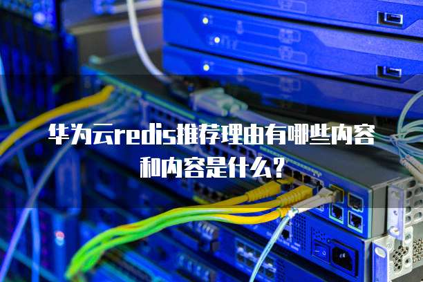 华为云redis推荐理由有哪些内容和内容是什么?