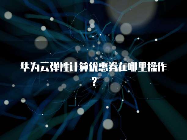 华为云弹性计算优惠券在哪里操作?