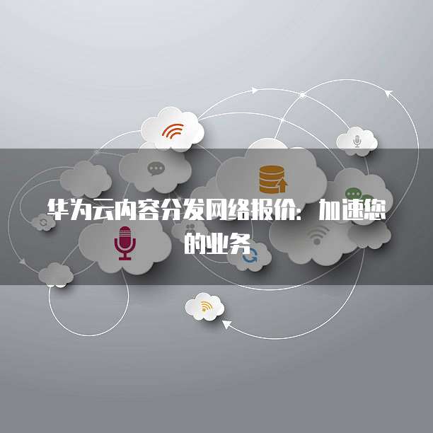 华为云内容分发网络报价：加速您的业务