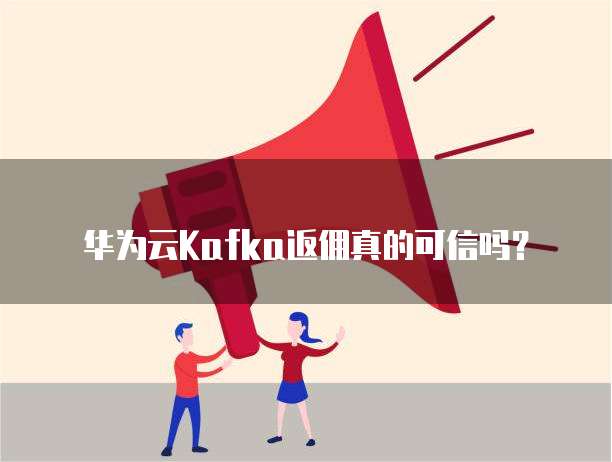 华为云Kafka返佣真的可信吗?