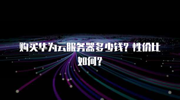 购买华为云服务器多少钱?性价比如何?