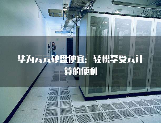 华为云云硬盘便宜:轻松享受云计算的便利