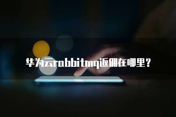 华为云rabbitmq返佣在哪里?
