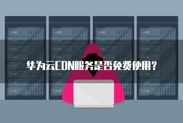 华为云CDN服务是否免费使用?