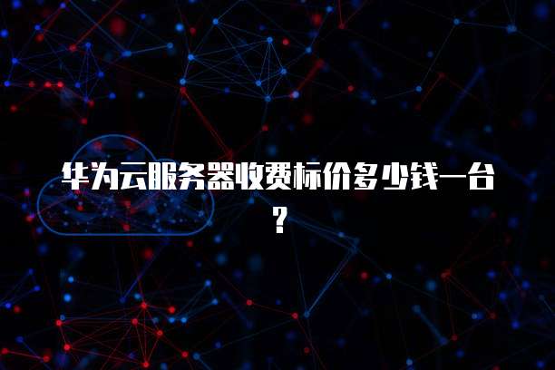 华为云服务器收费标价多少钱一台?
