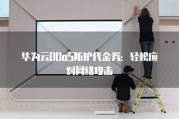 华为云DDoS防护代金券:轻松应对网络攻击