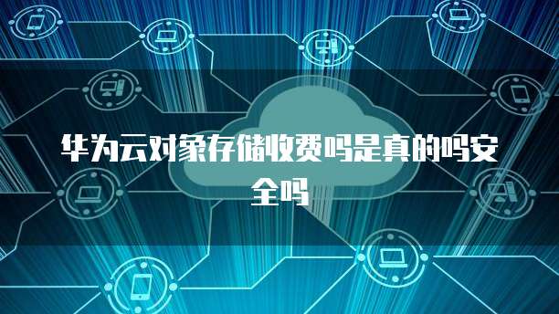 华为云对象存储收费吗是真的吗安全吗