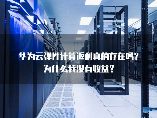 华为云弹性计算返利真的存在吗？为什么我没有收益？
