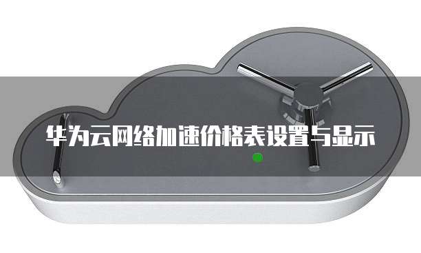 华为云网络加速价格表设置与显示