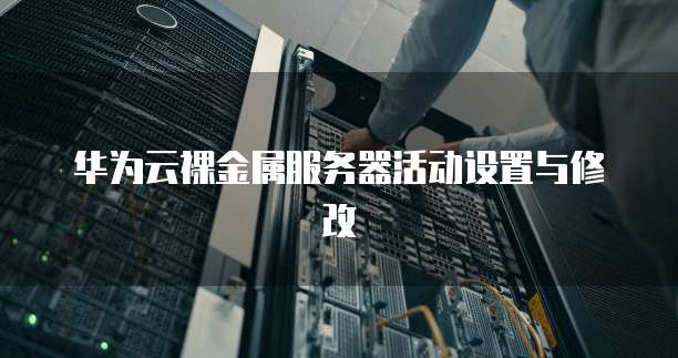 华为云裸金属服务器活动设置与修改