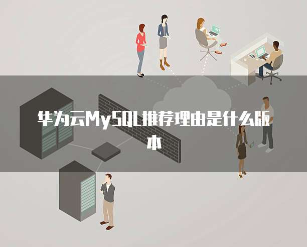 华为云MySQL推荐理由是什么版本