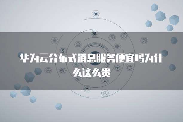 华为云分布式消息服务便宜吗为什么这么贵