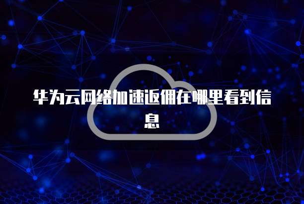 华为云网络加速返佣在哪里看到信息
