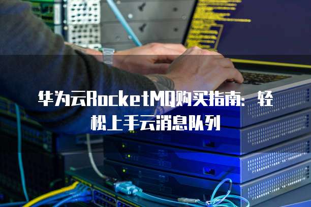 华为云RocketMQ购买指南:轻松上手云消息队列