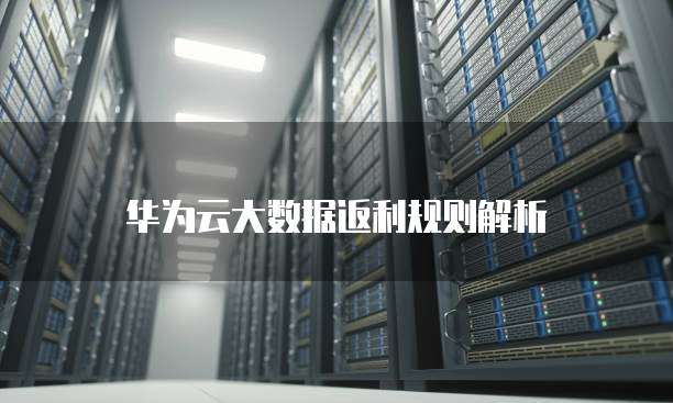 华为云大数据返利规则解析